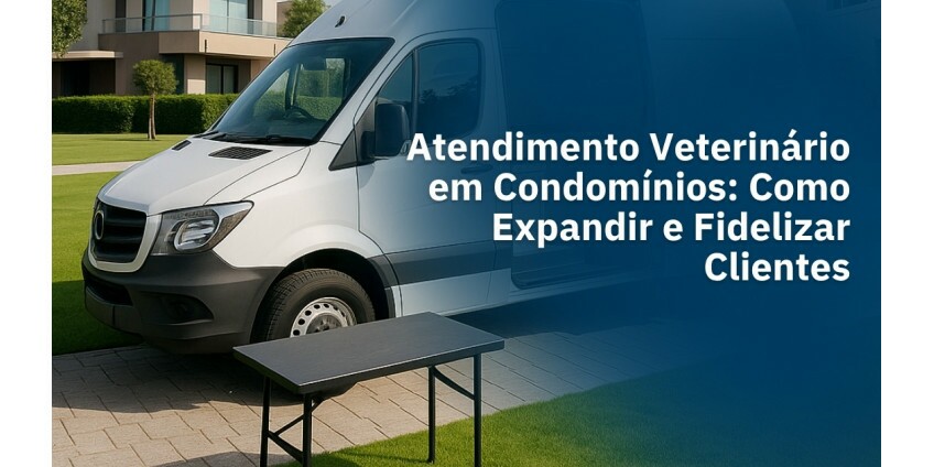 Como Atender Pets em Condomínios Fechados e Transformar sua Clínica Móvel em Referência na Região